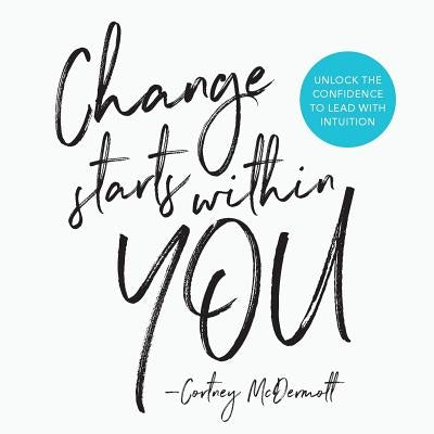 Change Starts Within You: Unlock the Confidence to Lead with Intuition by McDermott, Cortney