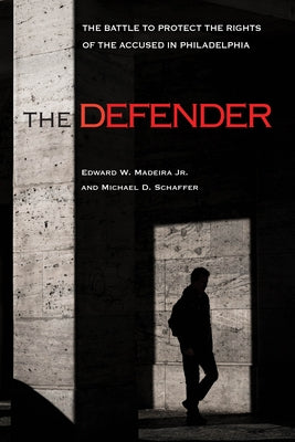 The Defender: The Battle to Protect the Rights of the Accused in Philadelphia by Madeira, Edward W.