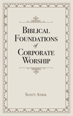 Biblical Foundations of Corporate Worship by Aniol, Scott