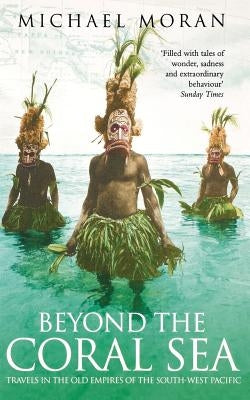 Beyond the Coral Sea: Travels in the Old Empires of the South-West Pacific by Moran, Michael