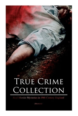 True Crime Collection - Real Murder Mysteries in 19th Century England (Illustrated): Real Life Murders, Mysteries & Serial Killers of the Victorian Ag by Doyle, Arthur Conan