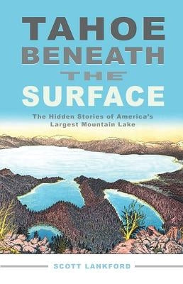 Tahoe Beneath the Surface: The Hidden Stories of Americaâ (Tm)S Largest Mountain Lake by Lankford, Scott