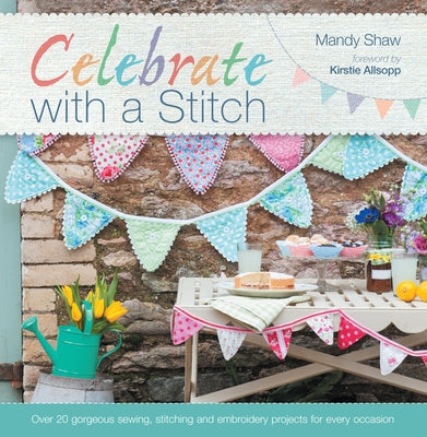 Celebrate with a Stitch: Over 20 Gorgeous Sewing Stitching and Embroidery Projects for Every Occasion by Shaw, Mandy