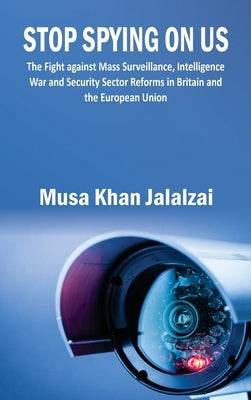 Stop Spying on US: The Fight against Mass Surveillance, Intelligence War and Security Sector Reforms in Britain and the European Union by Jalalzai, Musa Khan
