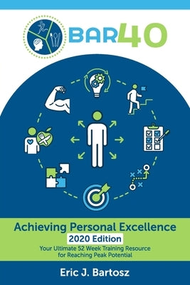 BAR40-Achieving Personal Excellence: Your Ultimate 52 Week Training Resource for Reaching Peak Potential by Bartosz, Eric J.