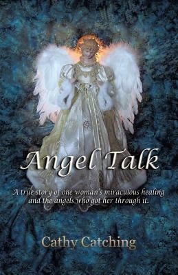 Angel Talk: A True Story of One Woman's Miraculous Healing and the Angels Who Got Her Through It by Catching, Cathy