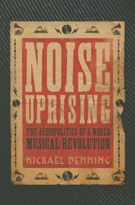 Noise Uprising: The Audiopolitics of a World Musical Revolution by Denning, Michael