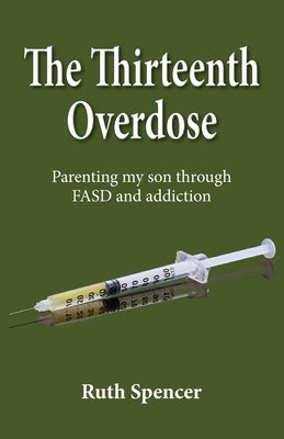 The Thirteenth Overdose: Parenting my son through FASD and addiction by Spencer, Ruth