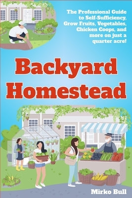 Backyard Homestead: The professional guide to self-sufficiency grow fruits, vegetables, chicken coops, and more on just a quarter acre! by Bull, Mirko