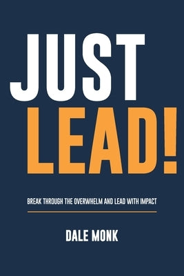Just Lead!: Break through the overwhelm and lead with impact by Monk, Dale
