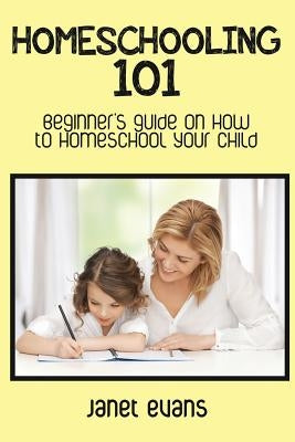 Homeschooling 101: Beginner's Guide on How to Homeschool Your Child by Evans, Janet