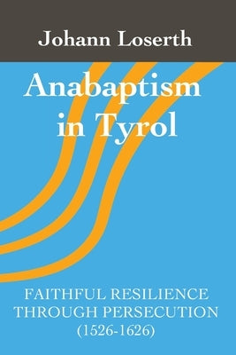 Anabaptism in Tyrol: Faithful Resilience Through Persecution (1526-1626) by Loserth, Johann