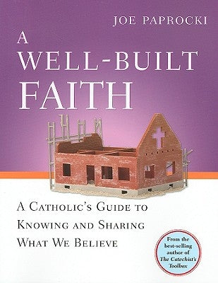 A Well-Built Faith: A Catholic's Guide to Knowing and Sharing What We Believe by Paprocki, Joe