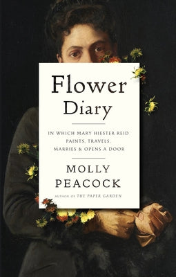 Flower Diary: In Which Mary Hiester Reid Paints, Travels, Marries & Opens a Door by Peacock, Molly