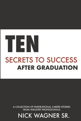 Ten Secrets to Success After Graduation: A collection of inspirational career stories from industry professionals by Wagner, Nick, Sr.