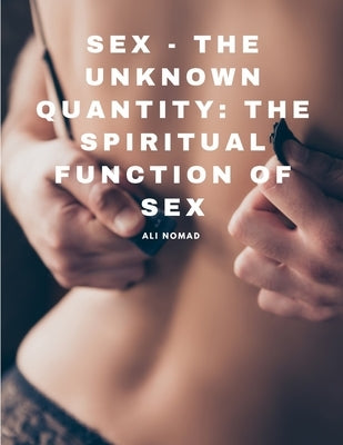 Sex - The Unknown Quantity: The Spiritual Function of Sex by Ali Nomad