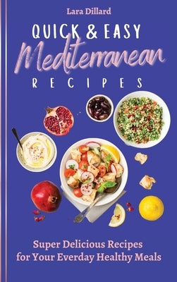 Quick and Easy Mediterranean Recipes: Super Delicious Recipes for your everday Healthy meals by Dillard, Lara