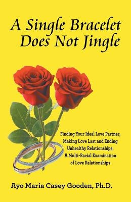 A Single Bracelet Does Not Jingle: Finding Your Ideal Love Partner, Making Love Last and Ending Unhealthy Relationships; a Multi-Racial Examination of by Gooden Ph. D., Ayo Maria Casey