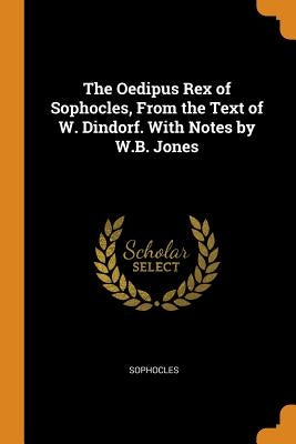 The Oedipus Rex of Sophocles, from the Text of W. Dindorf. with Notes by W.B. Jones by Sophocles