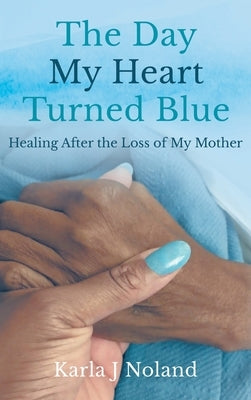 The Day My Heart Turned Blue: Healing after the Loss of My Mother by J. Noland, Karla