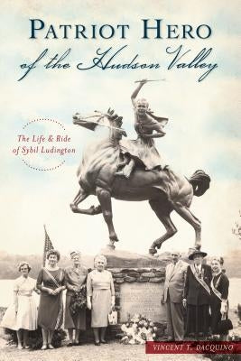Patriot Hero of the Hudson Valley: The Life and Ride of Sybil Ludington by Dacquino, Vincent T.
