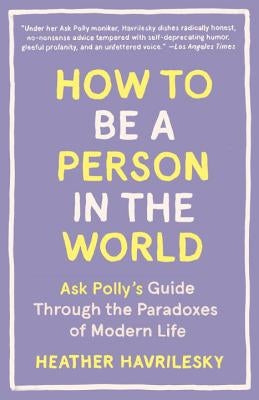 How to Be a Person in the World: Ask Polly's Guide Through the Paradoxes of Modern Life by Havrilesky, Heather