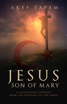 Jesus, Son of Mary: A Palestinian's Journey from the Crescent to the Cross by Tayem, Akef