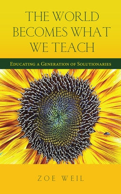 The World Becomes What We Teach: Educating a Generation of Solutionaries by Weil, Zoe