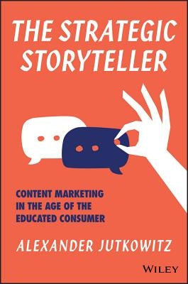 The Strategic Storyteller: Content Marketing in the Age of the Educated Consumer by Jutkowitz, Alexander