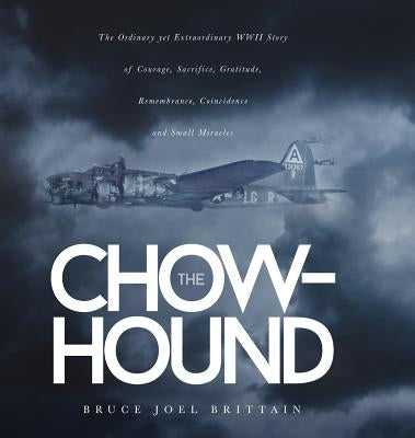 The Chow-hound: The Ordinary yet Extraordinary WWII Story of Courage, Sacrifice, Gratitude, Remembrance, Coincidence and Small Miracle by Brittain, Bruce Joel