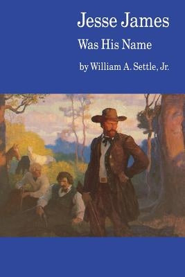 Jesse James Was His Name; Or, Fact and Fiction Concerning the Careers of the Notorious James Brothers of Missouri by Settle Jr, William A.