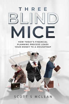 Three Blind Mice: How Today's Financial Planning Process Leads Your Money to a Mousetrap by McLean, Scott S.