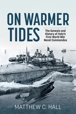 On Warmer Tides: The Genesis and History of Italy's First World War Naval Commandos by Hall, Matthew C.