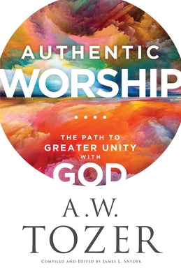 Authentic Worship: The Path to Greater Unity with God by Tozer, A. W.