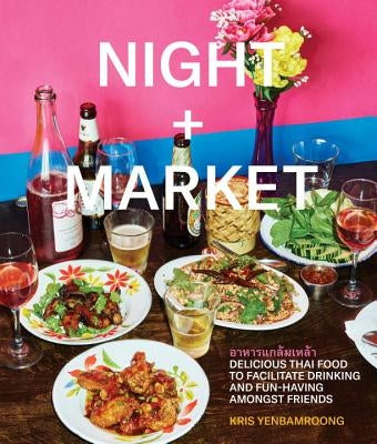 Night + Market: Delicious Thai Food to Facilitate Drinking and Fun-Having Amongst Friends a Cookbook by Yenbamroong, Kris