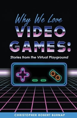 Why We Love Video Games:: Stories from the Virtual Playground by Burnap, Christopher Robert