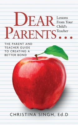 Dear Parents...Lessons from Your Child's Teacher: The Parent and Teacher Guide to Creating a Better Bond by Singh, Ed D. Christina