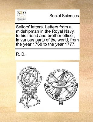 Sailors' Letters. Letters from a Midshipman in the Royal Navy, to His Friend and Brother Officer, in Various Parts of the World, from the Year 1768 to by R. B., B.