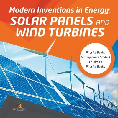 Modern Inventions in Energy: Solar Panels and Wind Turbines - Physics Books for Beginners Grade 3 - Children's Physics Books by Baby Professor