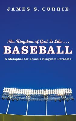 The Kingdom of God Is Like... Baseball: A Metaphor for Jesus' Kingdom Parables by Currie, James S.