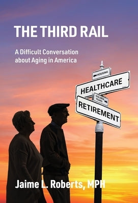 The Third Rail: A Difficult Conversation About Aging in America by Roberts, Jaime L.