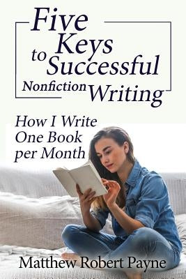 Five Keys to Successful Nonfiction Writing: How I Write One Book per Month by Payne, Matthew Robert