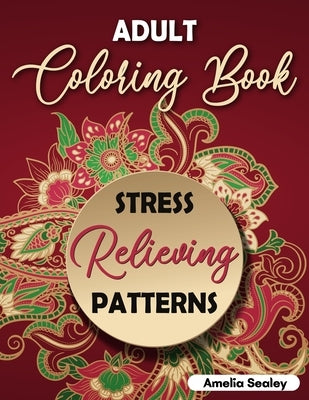 Adult Coloring Book Stress Relieving Patterns: Intricate Coloring Designs, Mandala Patterns Coloring Book for Relaxation and Stress Relief by Sealey, Amelia