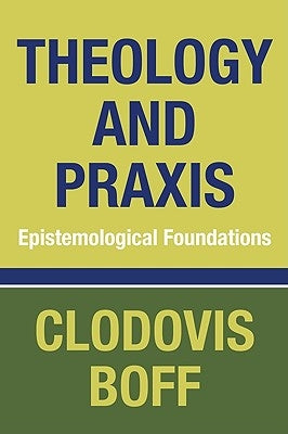 Theology and Praxis: Epistemological Foundations by Boff, Clodovis Osm