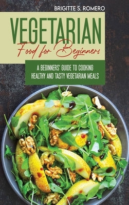 Vegetarian Food For Beginners: A Beginner's guide to Cooking Healthy and Tasty Vegetarian Meals. by Romero, Brigitte S.