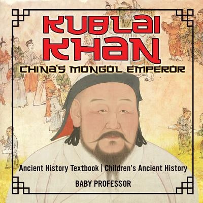 Kublai Khan: China's Mongol Emperor - Ancient History Textbook - Children's Ancient History by Baby Professor