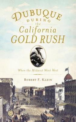Dubuque During the California Gold Rush: When the Midwest Went West by Klein, Robert F.