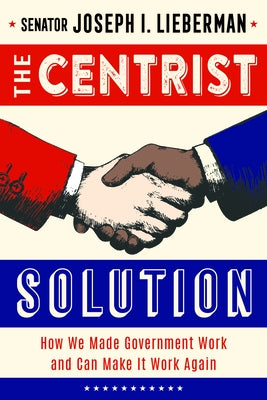 The Centrist Solution: How We Made Government Work During an Era of Bipartisanship by Lieberman, Senator Joseph I.
