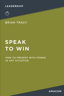 Speak to Win: How to Present with Power in Any Situation by Tracy, Brian
