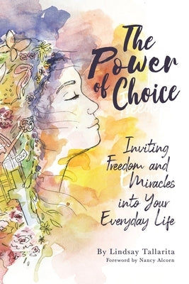 The Power of Choice: Inviting Freedom and Miracles into Your Everyday Life by Tallarita, Lindsay M.